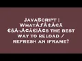 JavaScript WhatA A A aEsA A aEzA s the best way to reload refresh an iframe