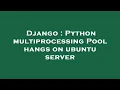Django Python multiprocessing Pool hangs on ubuntu server