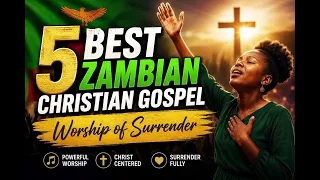 5 best zambian christian gospel songs worship of surrender zambiaworshippingglory