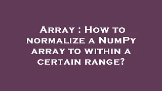 Array How to normalize a NumPy array to within a certain range