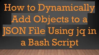 How To Dynamically Add Objects To A JSON File Using Jq In A Bash Script 