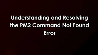 Understanding and Resolving the PM2 Command Not Found Error