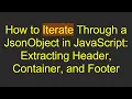 How to Iterate Through a JsonObject in JavaScript Extracting Header Container and Footer