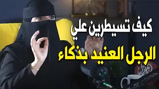 كيف تسيطرين على الرجل العنيد بذكاء وبرودة أعصاب دون أن يشعر