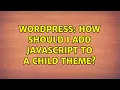 Wordpress How should I add JavaScript to a child theme 2 Solutions