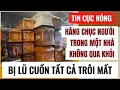 Lagu NÓNG - Lũ Cuốn Trôi Hàng Chục Người Cùng 1 Lúc, Không Tìm Thấy THI-THE