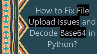 How to Fix File Upload Issues and Decode Base64 in Python