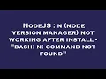 NodeJS n node version manager not working after install - bash n command not found
