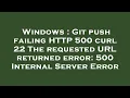 Windows Git push failing HTTP 500 curl 22 The requested URL returned error 500 Internal Server Er