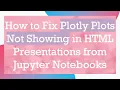 How to Fix Plotly Plots Not Showing in HTML Presentations from Jupyter Notebooks