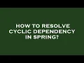 How to resolve cyclic dependency in spring
