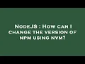NodeJS How can I change the version of npm using nvm