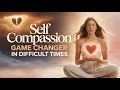 Practicing SELF COMPASSION in Difficult Times Can Be a Game Changer