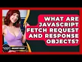 What Are JavaScript Fetch Request And Response Objects - JavaScript Toolkit