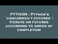 PYTHON Python s concurrent futures Iterate on futures according to order of completion