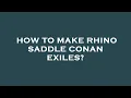 How to make rhino saddle conan exiles