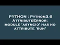 PYTHON Python3 6 AttributeError module asyncio has no attribute run