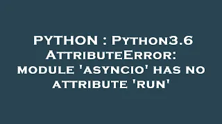 PYTHON Python3 6 AttributeError module asyncio has no attribute run
