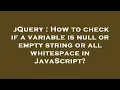 jQuery How to check if a variable is null or empty string or all whitespace in JavaScript