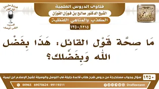              وما صحة قول القائل  هذا بفضل الله وبفضلك  الشيخ صالح الفوزان دندنها