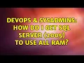 DevOps SysAdmins How do I get SQL Server 2005 to use all ram 3 Solutions