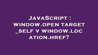 JavaScript window open target - self v window location href