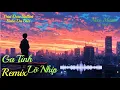 Lagu Ga Tình Lỡ Nhịp Remix | Giai Điệu Ballad Buồn Da Diết!