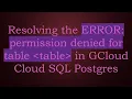 Resolving the ERROR permission denied for table table in GCloud Cloud SQL Postgres