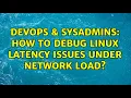 DevOps SysAdmins How to debug linux latency issues under network load