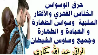 اقوى رقية لحرق الوسواس الخناس القهري والافكار السلبية وسواس الطهارة والعبادة مع الراقي عبد الله ف 