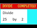 Divide completely Divide 25 by 2