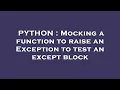 PYTHON Mocking a function to raise an Exception to test an except block