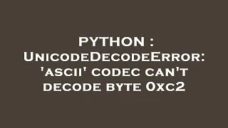 PYTHON UnicodeDecodeError ascii codec can t decode byte 0xc2