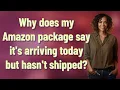 Why does my Amazon package say it s arriving today but hasn t shipped