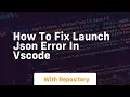 How to fix launch json error in vscode