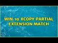 Win 10 XCOPY partial extension match 2 Solutions