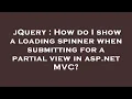jQuery How do I show a loading spinner when submitting for a partial view in asp net C