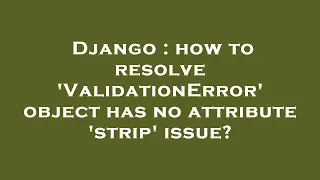Django how to resolve ValidationError object has no attribute strip issue
