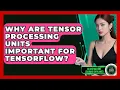 Why Are Tensor Processing Units Important For TensorFlow - AI and Machine Learning Explained