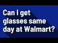 Can I get glasses same day at Walmart