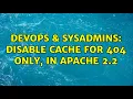 DevOps SysAdmins Disable cache for 404 ONLY in apache 2 2