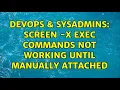 DevOps SysAdmins Screen - X exec commands not working until manually attached