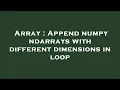 Array Append numpy ndarrays with different dimensions in loop