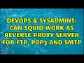 DevOps SysAdmins Can squid work as reverse proxy server for ftp pop3 and smtp