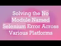 Solving the No Module Named Selenium Error Across Various Platforms