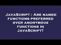 JavaScript Are named functions preferred over anonymous functions in JavaScript