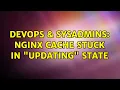 DevOps SysAdmins nginx cache stuck in UPDATING state