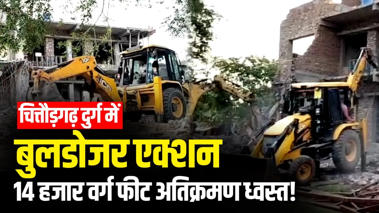 विश्व धरोहर चित्तौड़गढ़ दुर्ग में प्रशासन का बड़ा बुलडोजर एक्शन | 14 हजार वर्ग फीट अतिक्रमण ध्वस्त!