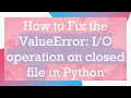 How to Fix the ValueError operation on closed file in Python