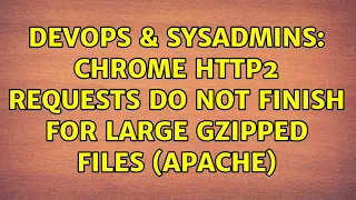 DevOps SysAdmins Chrome HTTP2 requests do not finish for large gzipped files Apache
